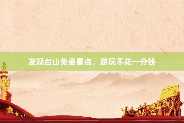 发现台山免费景点，游玩不花一分钱