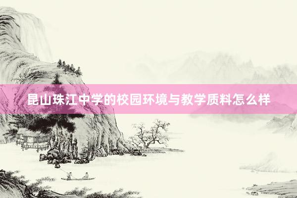 昆山珠江中学的校园环境与教学质料怎么样