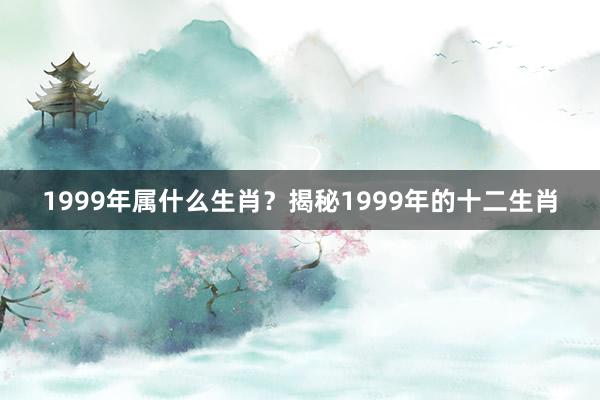 1999年属什么生肖？揭秘1999年的十二生肖