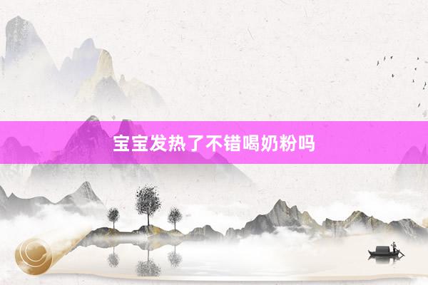 宝宝发热了不错喝奶粉吗